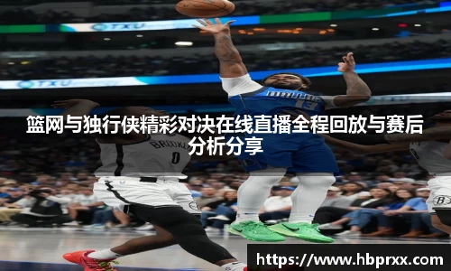 篮网与独行侠精彩对决在线直播全程回放与赛后分析分享