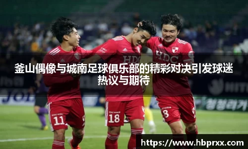釜山偶像与城南足球俱乐部的精彩对决引发球迷热议与期待