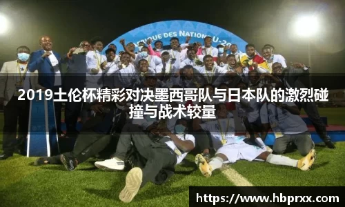 2019土伦杯精彩对决墨西哥队与日本队的激烈碰撞与战术较量